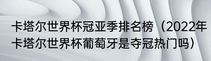 卡塔尔世界杯冠亚季排名榜（2022年卡塔尔世界杯葡萄牙是夺冠热门吗）