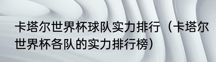 卡塔尔世界杯球队实力排行（卡塔尔世界杯各队的实力排行榜）