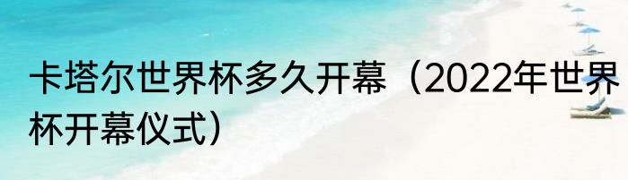 卡塔尔世界杯多久开幕（2022年世界杯开幕仪式）