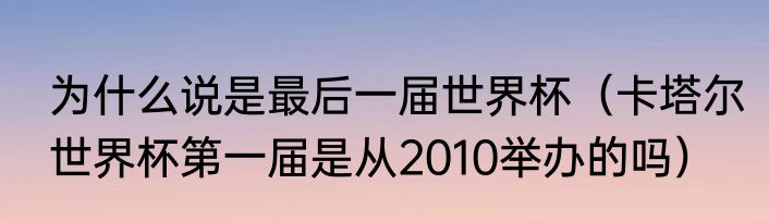 为什么说是最后一届世界杯（卡塔尔世界杯第一届是从2010举办的吗）