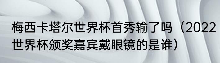 梅西卡塔尔世界杯首秀输了吗（2022世界杯颁奖嘉宾戴眼镜的是谁）