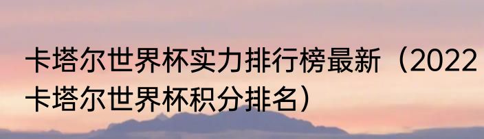 卡塔尔世界杯实力排行榜最新（2022卡塔尔世界杯积分排名）