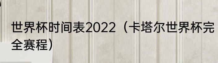 世界杯时间表2022（卡塔尔世界杯完全赛程）