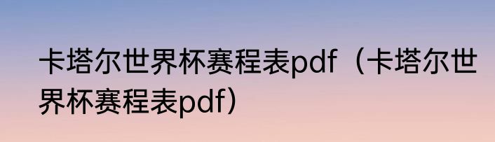 卡塔尔世界杯赛程表pdf（卡塔尔世界杯赛程表pdf）