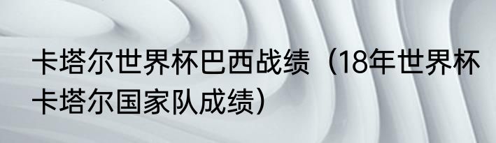 卡塔尔世界杯巴西战绩（18年世界杯卡塔尔国家队成绩）