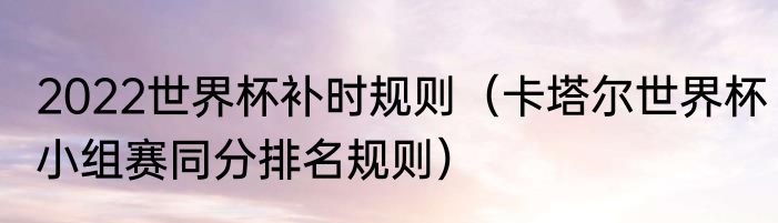 2022世界杯补时规则（卡塔尔世界杯小组赛同分排名规则）