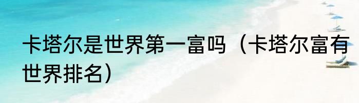 卡塔尔是世界第一富吗（卡塔尔富有世界排名）