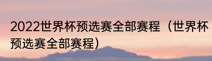 2022世界杯预选赛全部赛程（世界杯预选赛全部赛程）