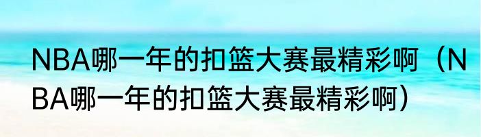 NBA哪一年的扣篮大赛最精彩啊（NBA哪一年的扣篮大赛最精彩啊）