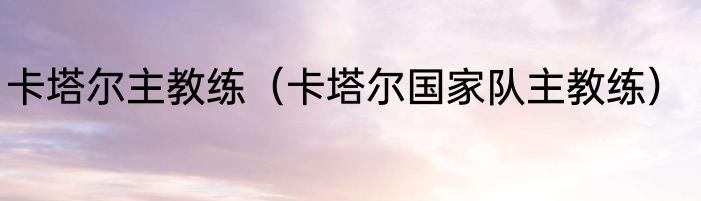 卡塔尔主教练（卡塔尔国家队主教练）