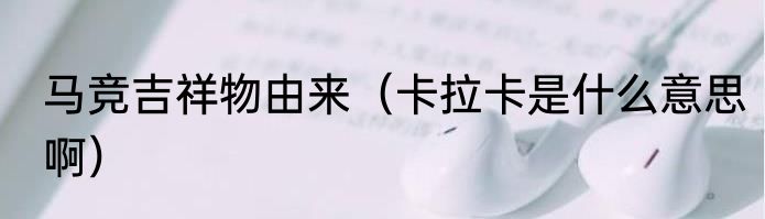 马竞吉祥物由来（卡拉卡是什么意思啊）