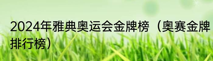 2024年雅典奥运会金牌榜（奥赛金牌排行榜）