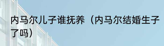 内马尔儿子谁抚养（内马尔结婚生子了吗）