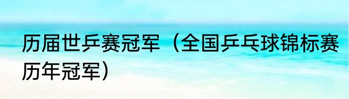 历届世乒赛冠军（全国乒乓球锦标赛历年冠军）
