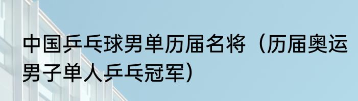 中国乒乓球男单历届名将（历届奥运男子单人乒乓冠军）