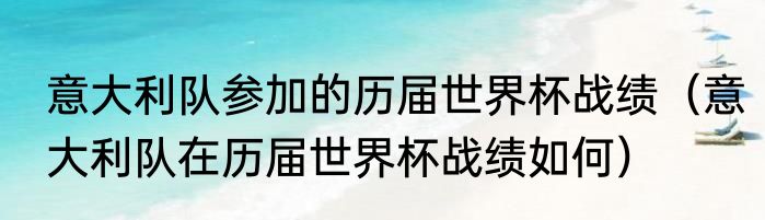 意大利队参加的历届世界杯战绩（意大利队在历届世界杯战绩如何）
