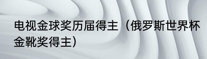 电视金球奖历届得主（俄罗斯世界杯金靴奖得主）