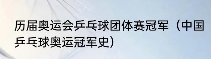 历届奥运会乒乓球团体赛冠军（中国乒乓球奥运冠军史）