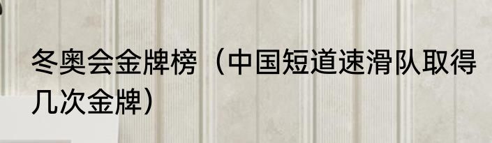 冬奥会金牌榜（中国短道速滑队取得几次金牌）