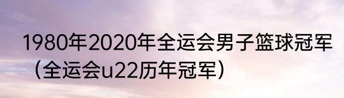 1980年2020年全运会男子篮球冠军（全运会u22历年冠军）