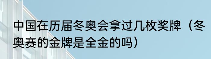 中国在历届冬奥会拿过几枚奖牌（冬奥赛的金牌是全金的吗）