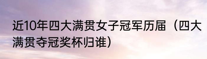 近10年四大满贯女子冠军历届（四大满贯夺冠奖杯归谁）