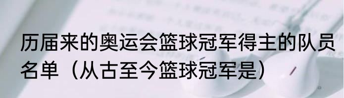 历届来的奥运会篮球冠军得主的队员名单（从古至今篮球冠军是）
