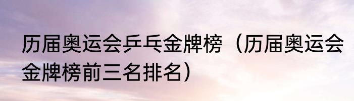 历届奥运会乒乓金牌榜（历届奥运会金牌榜前三名排名）