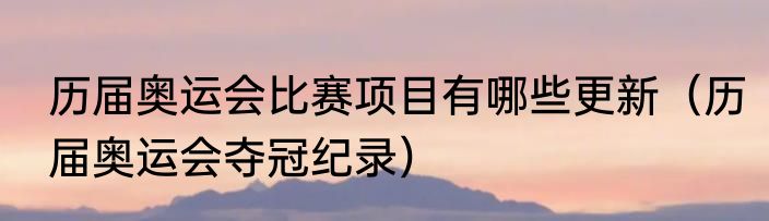 历届奥运会比赛项目有哪些更新（历届奥运会夺冠纪录）
