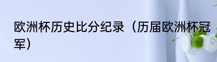欧洲杯历史比分纪录（历届欧洲杯冠军）
