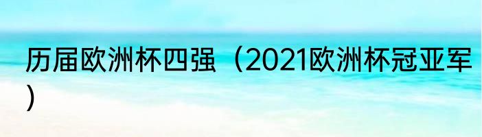 历届欧洲杯四强（2021欧洲杯冠亚军）