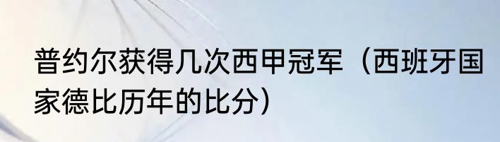 普约尔获得几次西甲冠军（西班牙国家德比历年的比分）