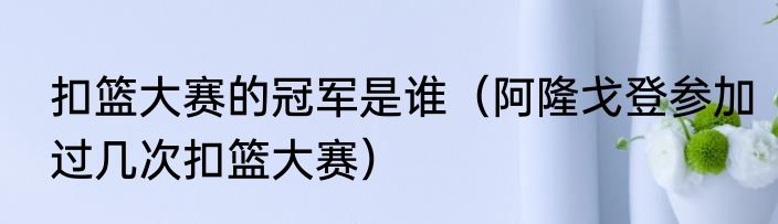 扣篮大赛的冠军是谁（阿隆戈登参加过几次扣篮大赛）
