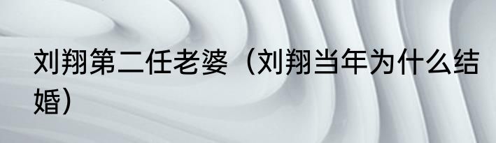 刘翔第二任老婆（刘翔当年为什么结婚）