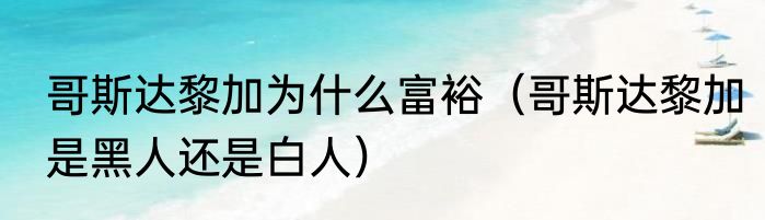 哥斯达黎加为什么富裕（哥斯达黎加是黑人还是白人）