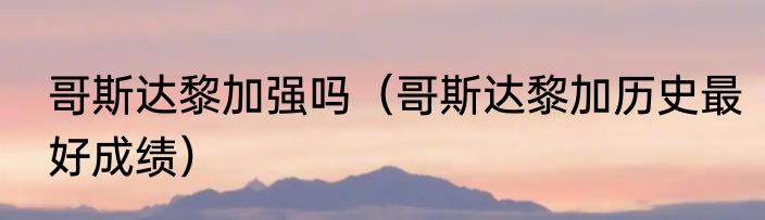 哥斯达黎加强吗（哥斯达黎加历史最好成绩）
