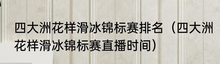 四大洲花样滑冰锦标赛排名（四大洲花样滑冰锦标赛直播时间）
