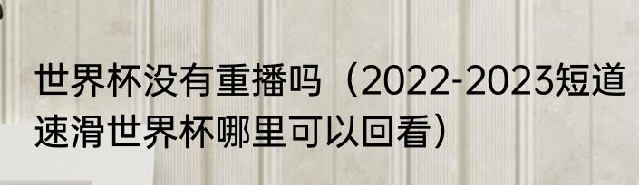 世界杯没有重播吗（2022-2023短道速滑世界杯哪里可以回看）