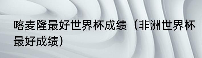 喀麦隆最好世界杯成绩（非洲世界杯最好成绩）