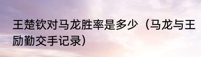 王楚钦对马龙胜率是多少（马龙与王励勤交手记录）