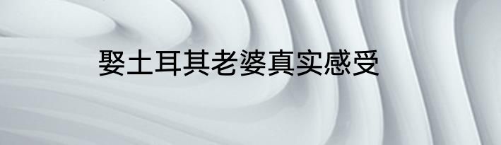 娶土耳其老婆真实感受