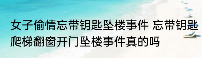 女子偷情忘带钥匙坠楼事件 忘带钥匙爬梯翻窗开门坠楼事件真的吗