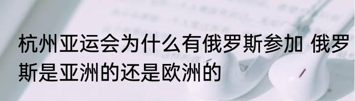 杭州亚运会为什么有俄罗斯参加 俄罗斯是亚洲的还是欧洲的