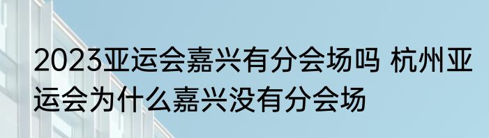 2023亚运会嘉兴有分会场吗 杭州亚运会为什么嘉兴没有分会场