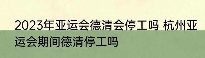 2023年亚运会德清会停工吗 杭州亚运会期间德清停工吗