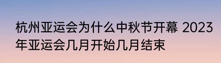 杭州亚运会为什么中秋节开幕 2023年亚运会几月开始几月结束