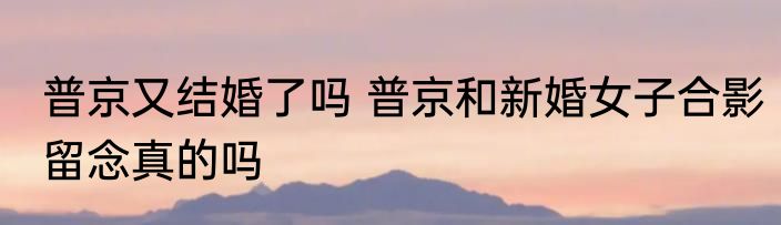 普京又结婚了吗 普京和新婚女子合影留念真的吗