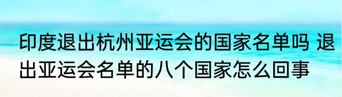 印度退出杭州亚运会的国家名单吗 退出亚运会名单的八个国家怎么回事