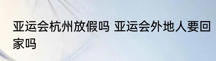 亚运会杭州放假吗 亚运会外地人要回家吗
