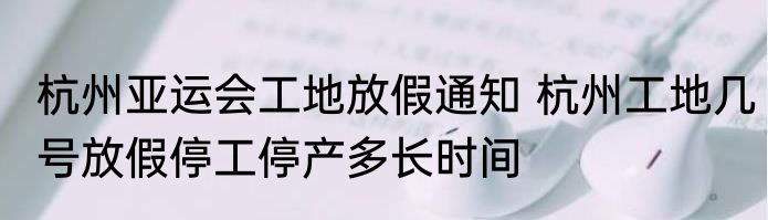 杭州亚运会工地放假通知 杭州工地几号放假停工停产多长时间